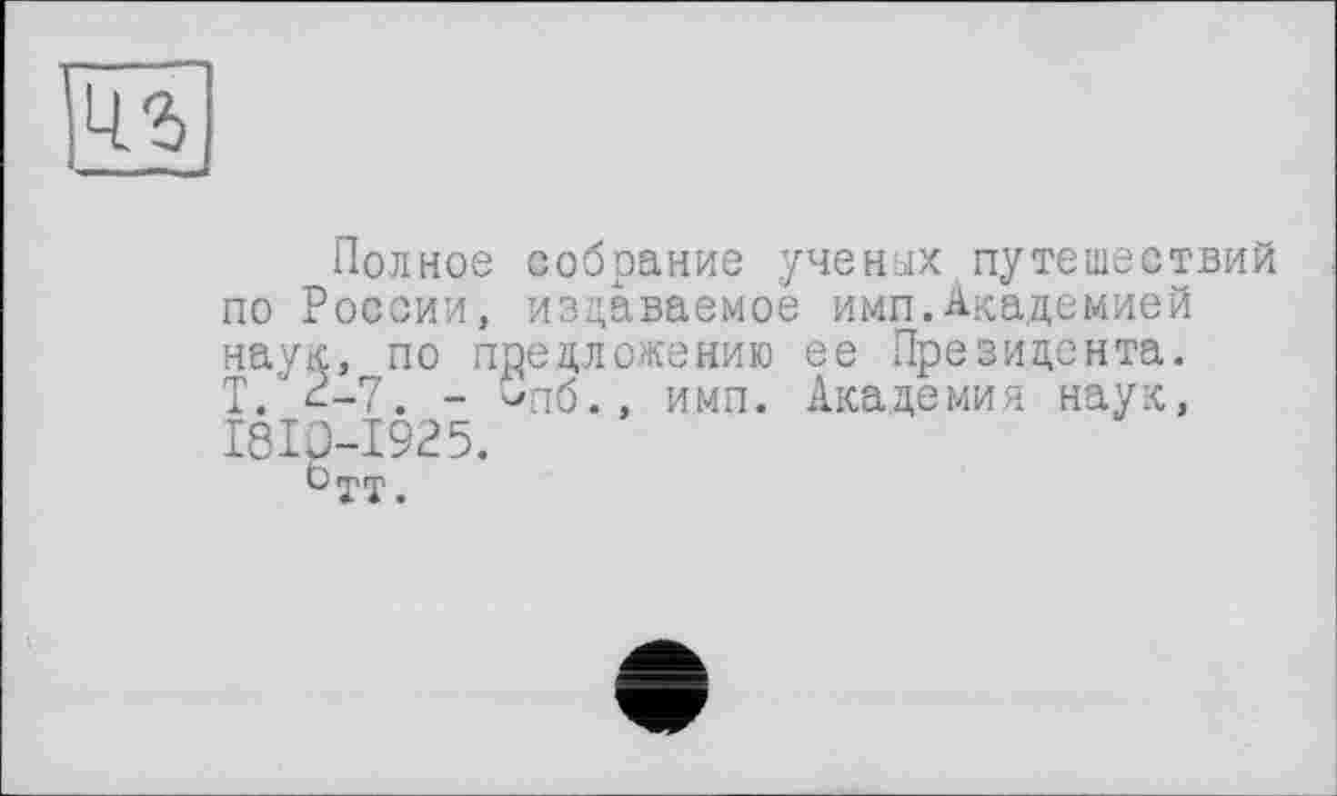 ﻿43
Полное собрание ученых путешествий по России, издаваемое имп.Академией наук, по предложению ее Президента. Т. 2-7. - Спб., имп. Академия наук, I8I0-I925.
Ö Гру •